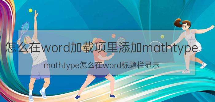 怎么在word加载项里添加mathtype mathtype怎么在word标题栏显示？